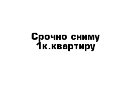 Срочно сниму 1к.квартиру